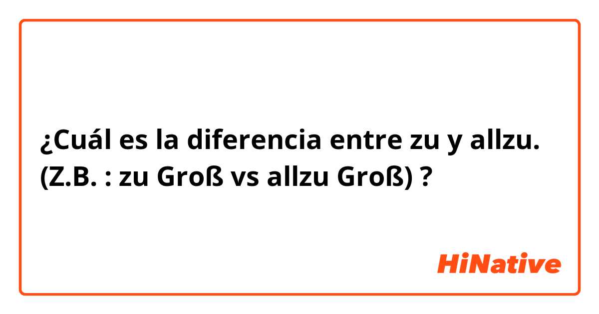 ¿Cuál es la diferencia entre zu y allzu. (Z.B. : zu Groß vs allzu Groß) ?