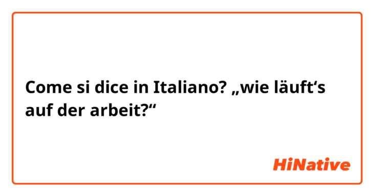 Come si dice in Italiano? „wie läuft‘s auf der arbeit?“
