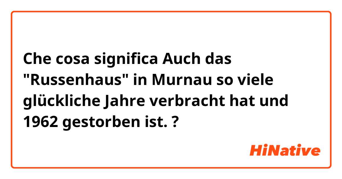 Che cosa significa Auch das "Russenhaus" in Murnau so viele glückliche Jahre verbracht hat und 1962 gestorben ist. ?