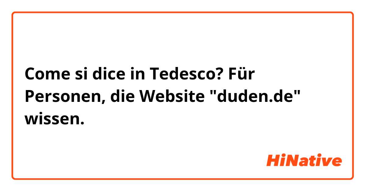 Come si dice in Tedesco? Für Personen, die Website "duden.de" wissen. 