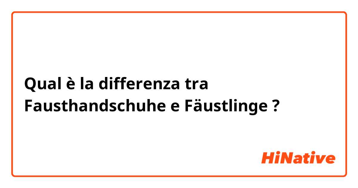 Qual è la differenza tra  Fausthandschuhe e Fäustlinge ?