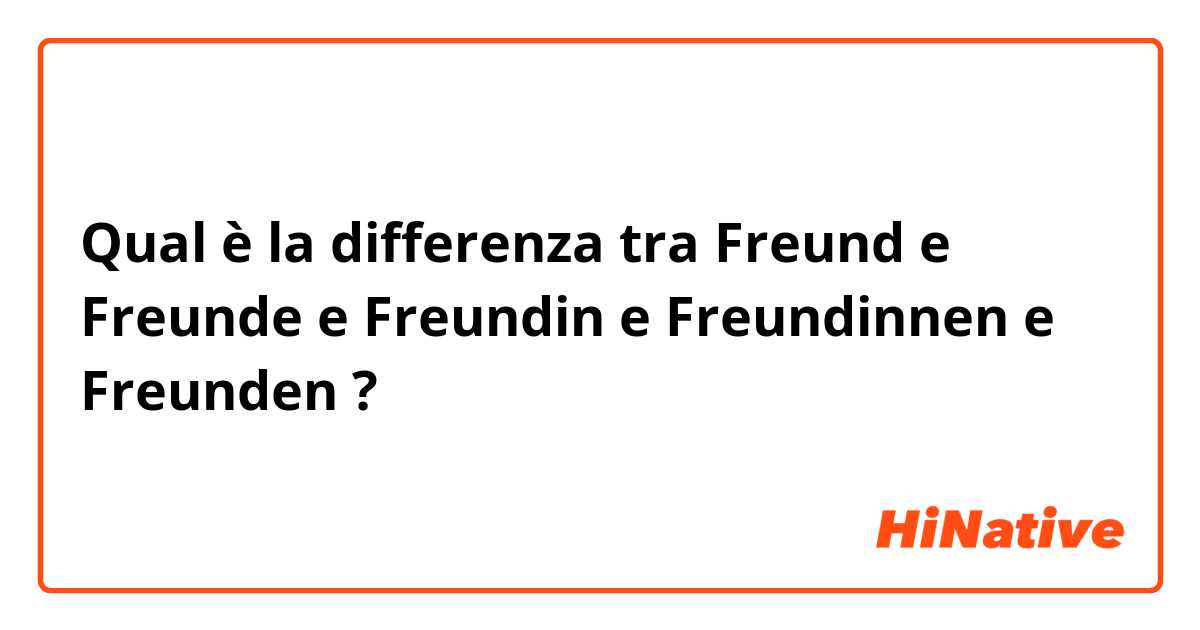 Qual è la differenza tra  Freund e Freunde e Freundin e Freundinnen e Freunden ?