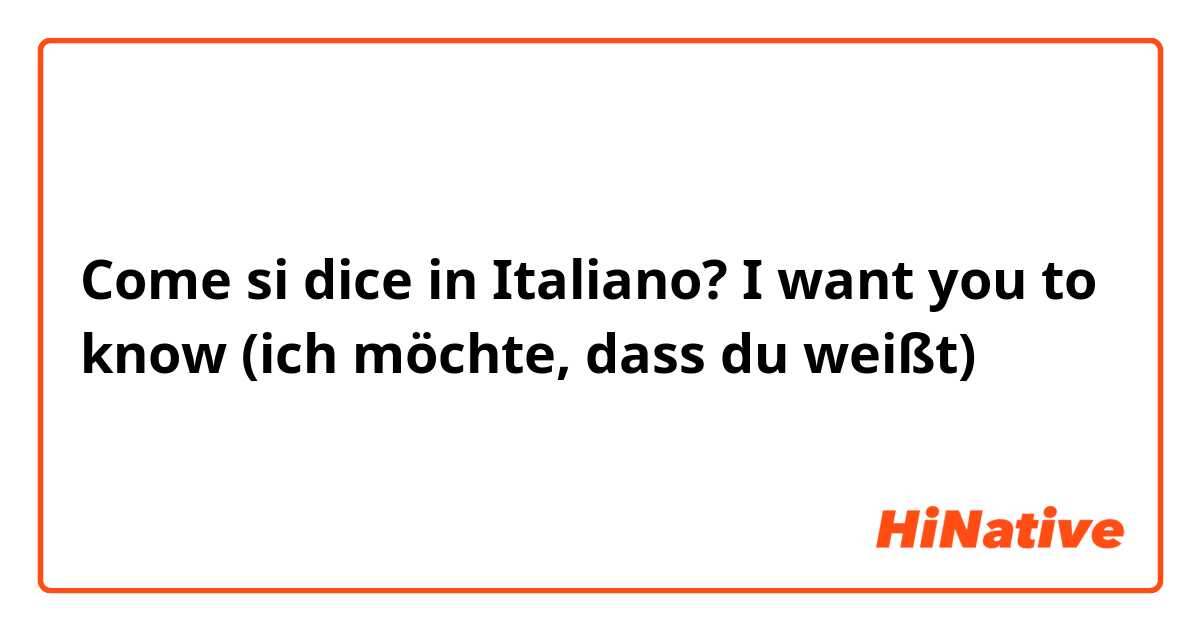 Come si dice in Italiano? I want you to know 
(ich möchte, dass du weißt)
