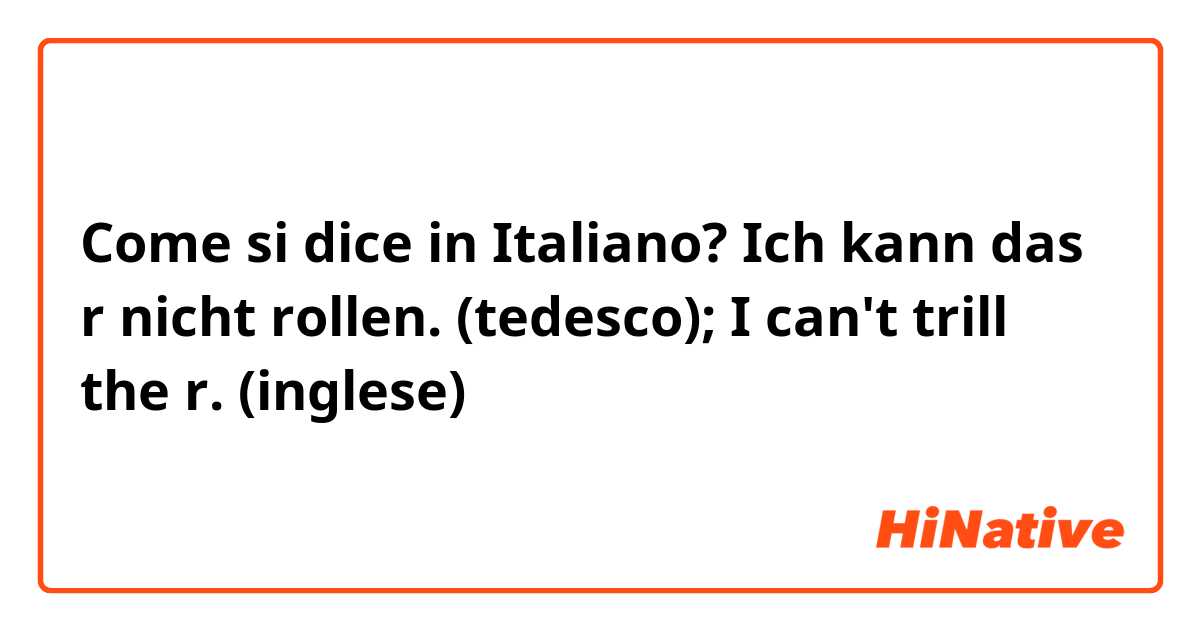 Come si dice in Italiano? Ich kann das r nicht rollen. (tedesco);
I can't trill the r. (inglese) 