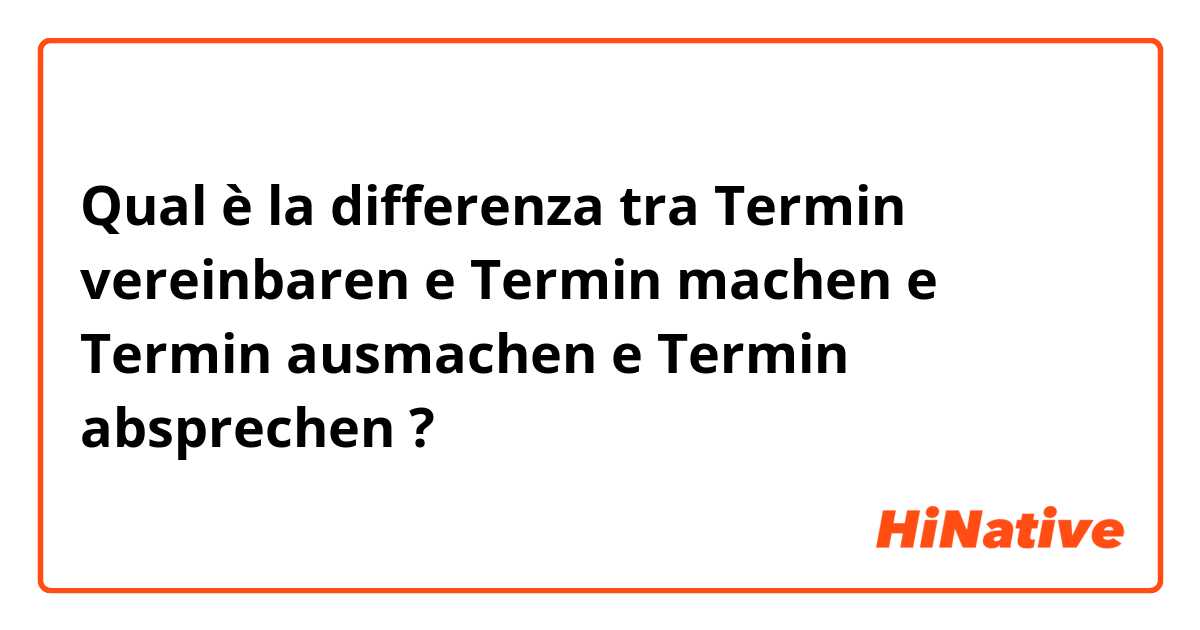 Qual è la differenza tra  Termin vereinbaren  e Termin machen e Termin ausmachen e Termin absprechen  ?
