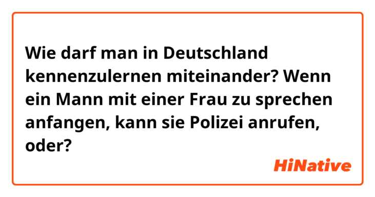 Wie darf man in Deutschland kennenzulernen miteinander? Wenn ein Mann mit einer Frau zu sprechen anfangen, kann sie Polizei anrufen, oder?