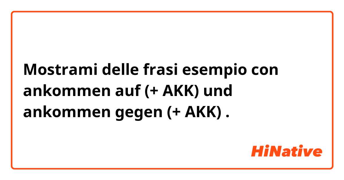 Mostrami delle frasi esempio con ankommen auf (+ AKK) und ankommen gegen (+ AKK).