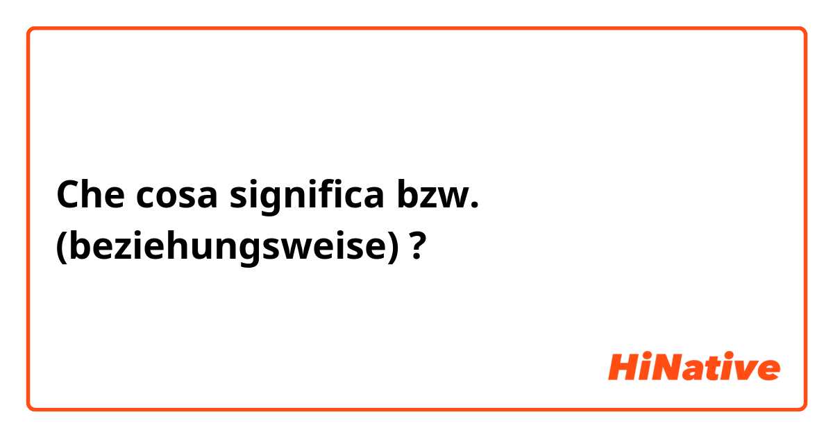Che cosa significa bzw.   (beziehungsweise)?