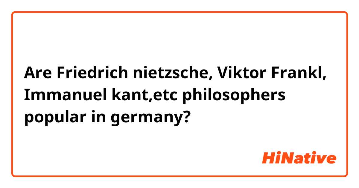 Are Friedrich nietzsche, Viktor Frankl, Immanuel kant,etc philosophers popular in germany?