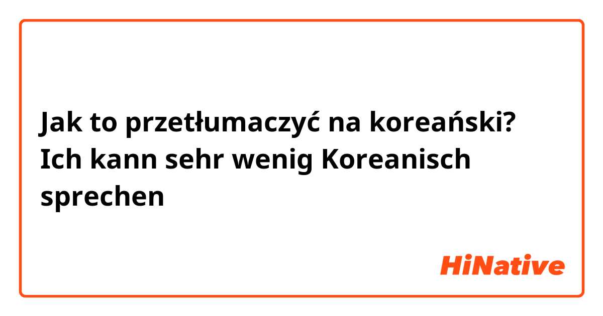 Jak to przetłumaczyć na koreański? Ich kann sehr wenig Koreanisch sprechen