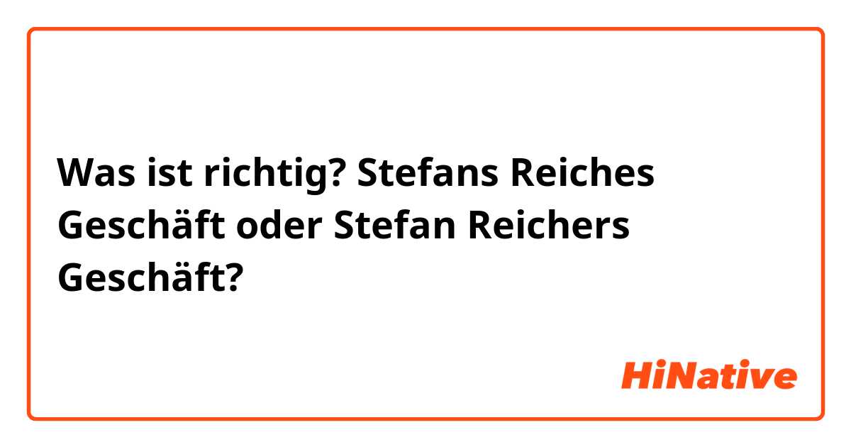 Was ist richtig?

Stefans Reiches Geschäft oder Stefan Reichers Geschäft? 
