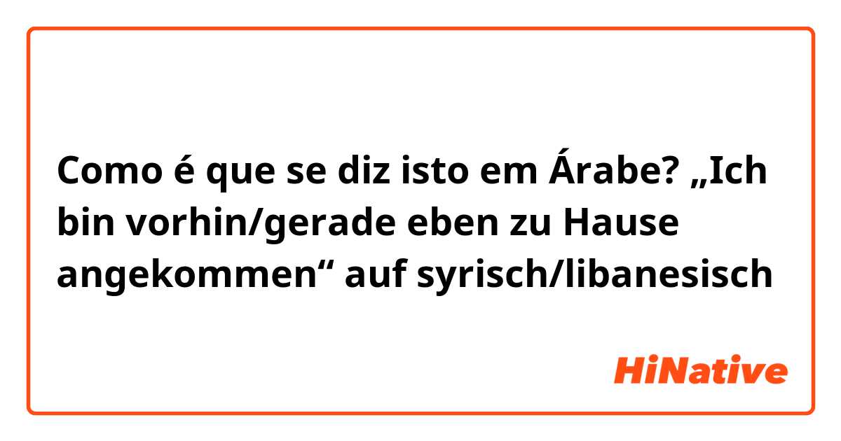 Como é que se diz isto em Árabe? „Ich bin vorhin/gerade eben zu Hause angekommen“ auf syrisch/libanesisch 