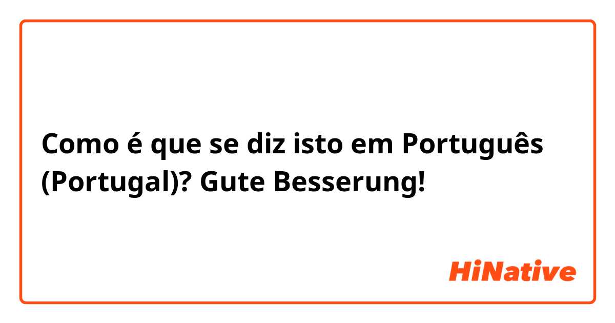 Como é que se diz isto em Português (Portugal)? Gute Besserung!