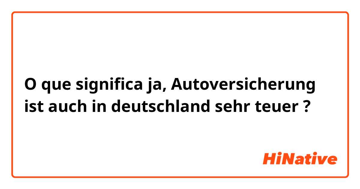 O que significa ja, Autoversicherung ist auch in deutschland sehr teuer ?
