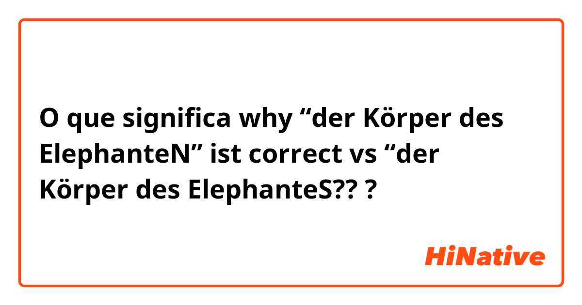 O que significa why “der Körper des ElephanteN” ist correct vs “der Körper des ElephanteS???