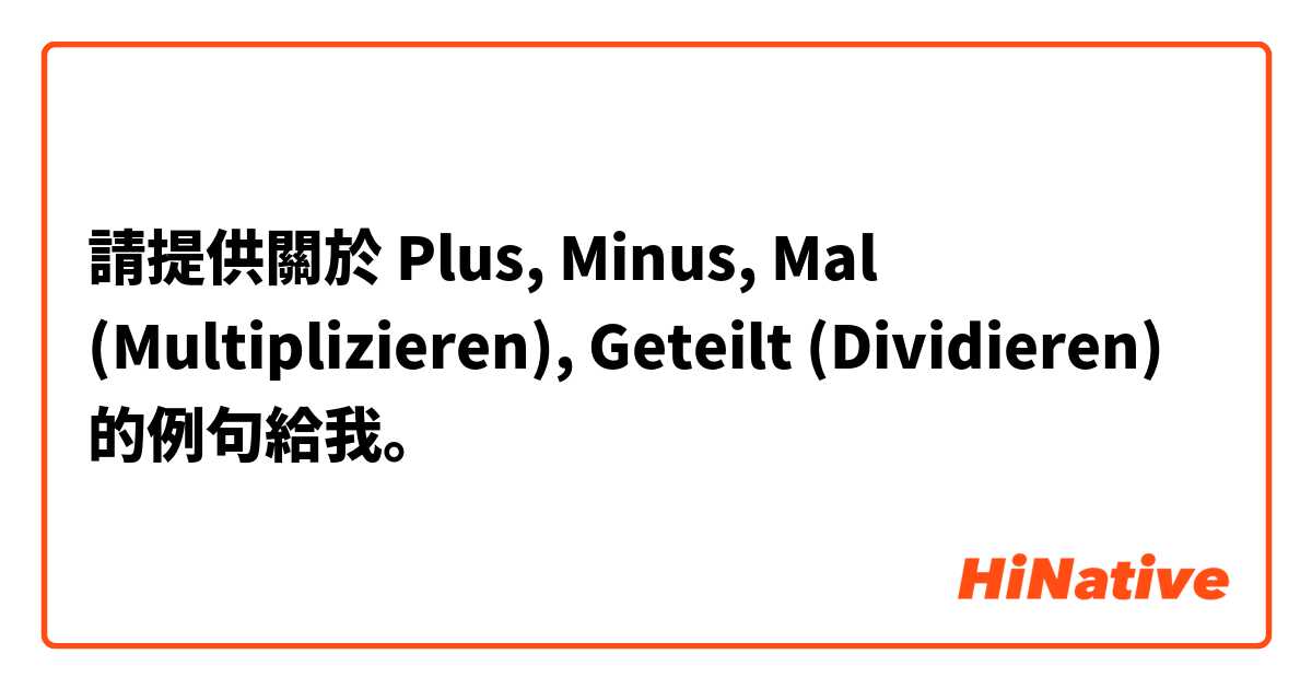 請提供關於 Plus, Minus, Mal (Multiplizieren), Geteilt (Dividieren)   的例句給我。