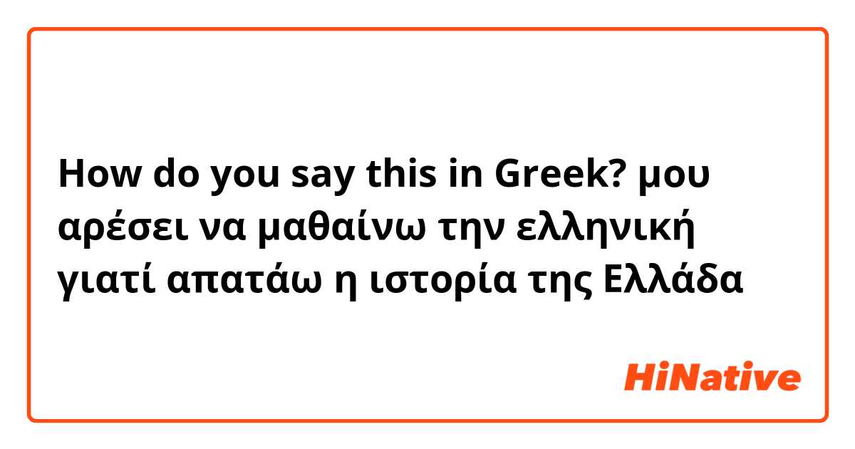 How do you say this in Greek? μου αρέσει να μαθαίνω την ελληνική γιατί απατάω η ιστορία της Ελλάδα 