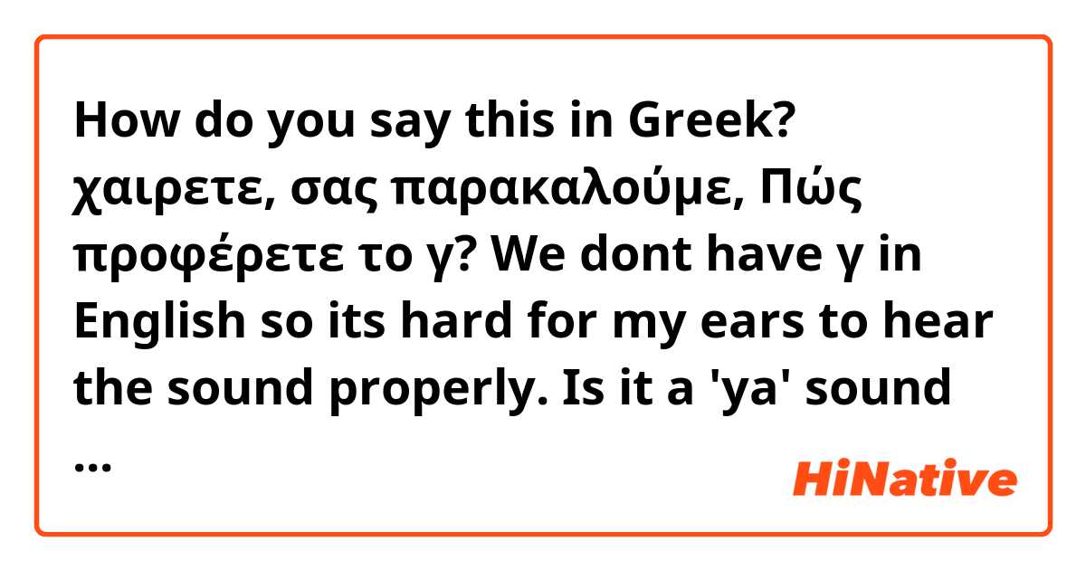 How do you say this in Greek? χαιρετε, σας παρακαλούμε, Πώς προφέρετε το γ?
We dont have γ in English so its hard for my ears to hear the sound properly. Is it a 'ya' sound or a 'ra' sound?

σας παρακαλούμε. Ευχαριστώ πολύ.