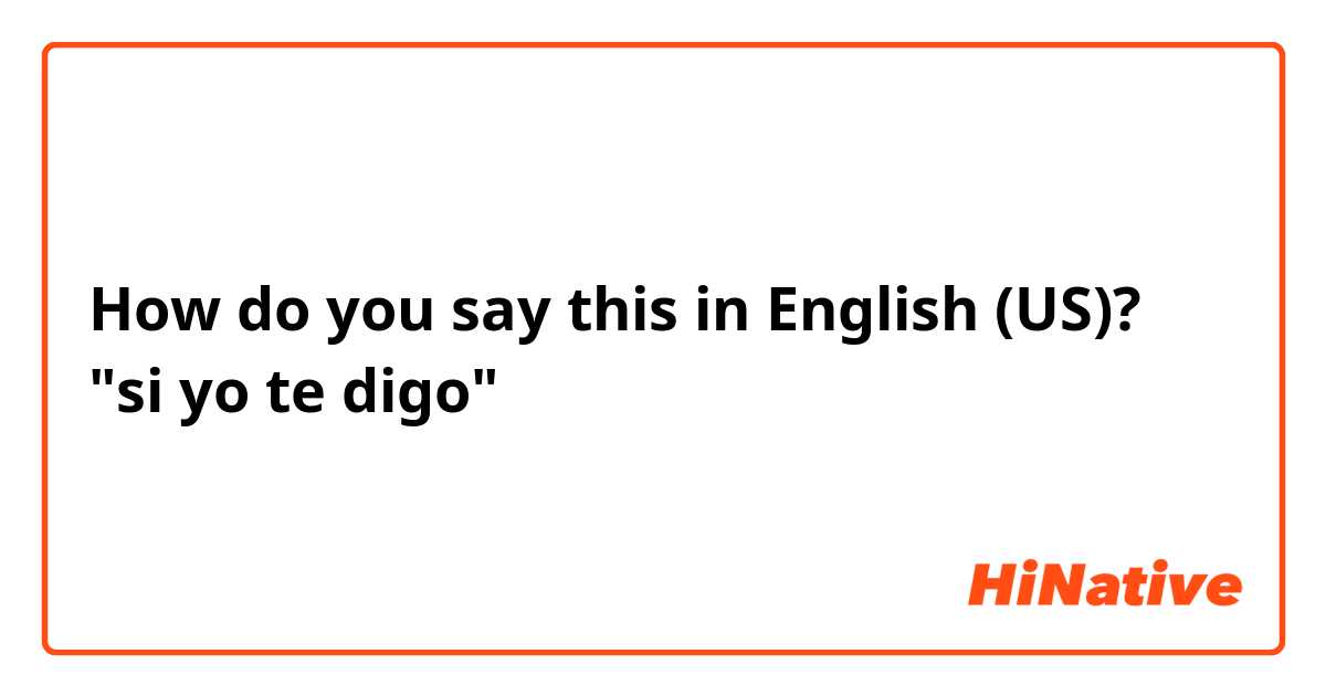 How do you say this in English (US)? "si yo te digo"