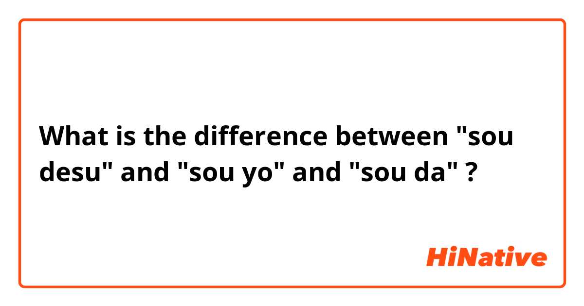 What is the difference between "sou desu" and "sou yo" and "sou da" ?