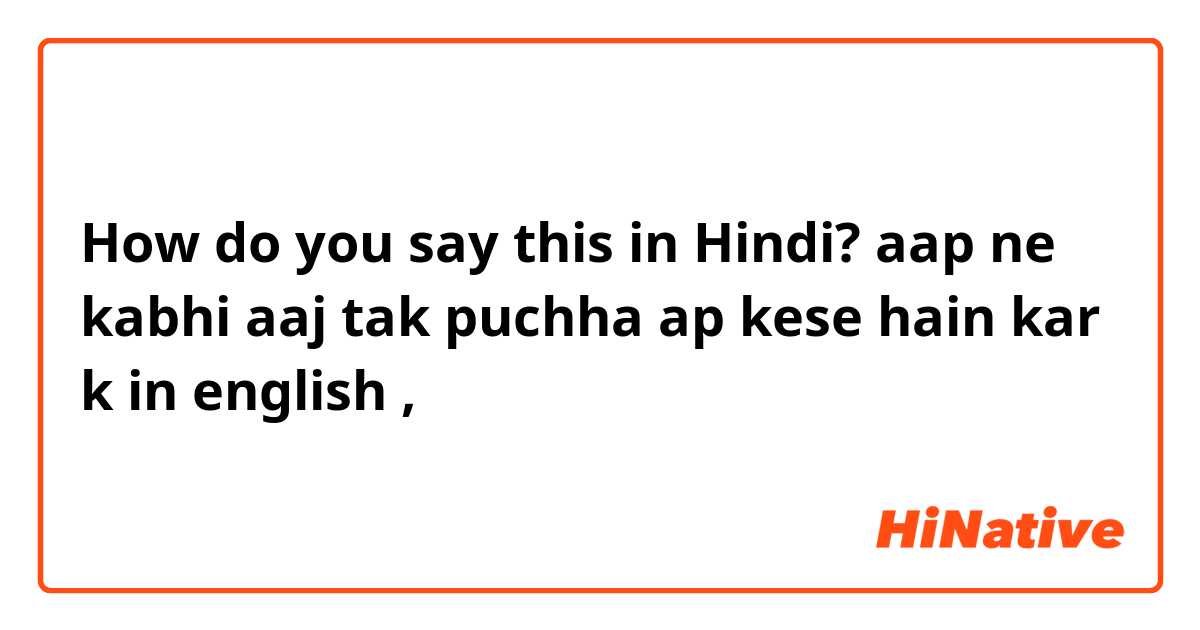 How do you say this in Hindi? aap ne kabhi aaj tak puchha ap kese hain kar k in english ,