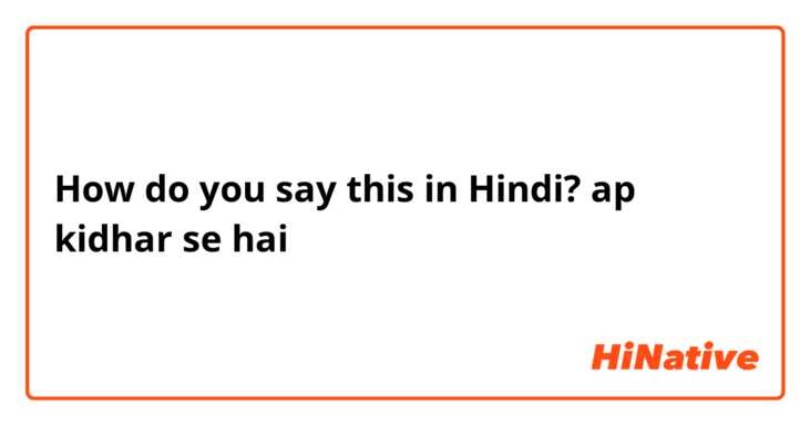 How do you say this in Hindi? ap kidhar se hai 