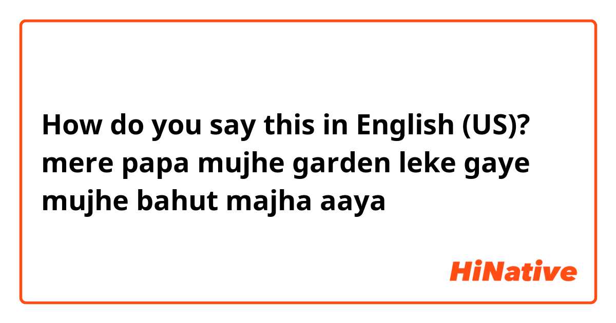 How do you say this in English (US)? mere papa mujhe garden leke gaye mujhe bahut majha aaya