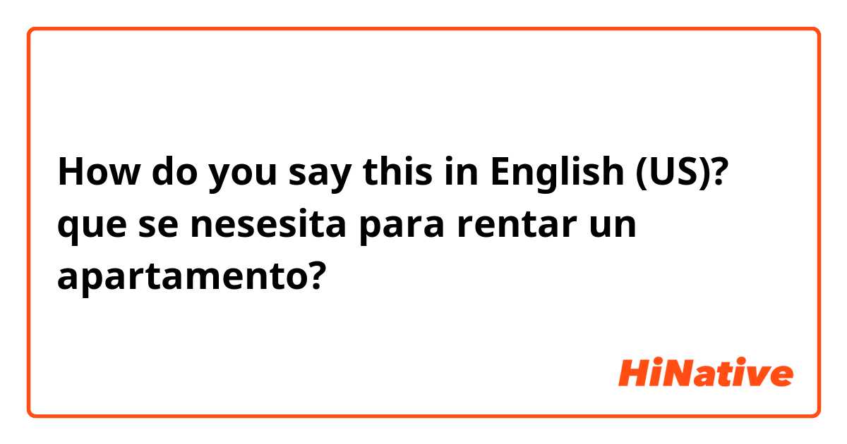 How do you say this in English (US)? que se nesesita para rentar un apartamento?