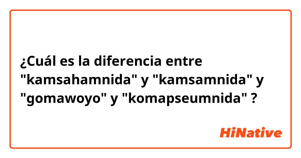 ¿Cuál es la diferencia entre "kamsahamnida" y "kamsamnida" y "gomawoyo" y "komapseumnida" ?