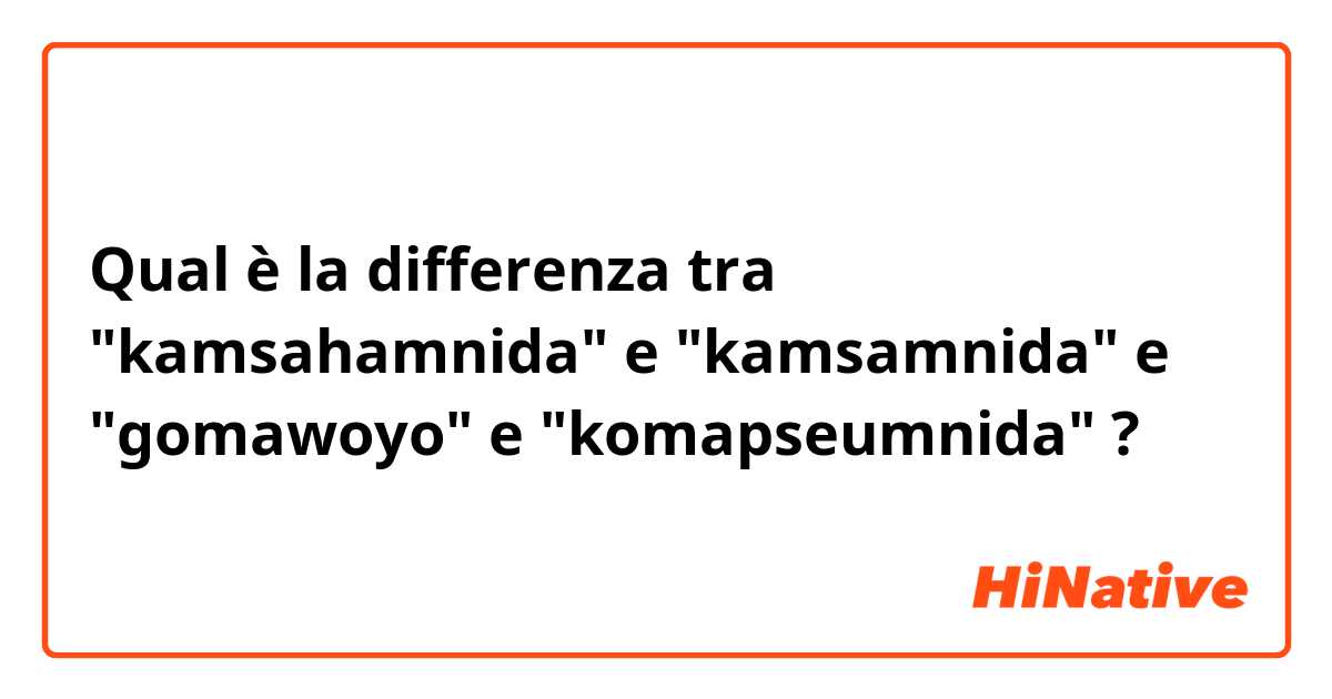 Qual è la differenza tra  "kamsahamnida" e "kamsamnida" e "gomawoyo" e "komapseumnida" ?