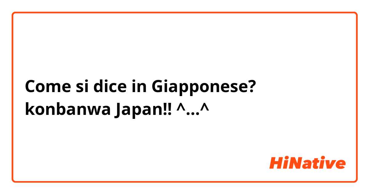 Come si dice in Giapponese? konbanwa Japan!! ^…^