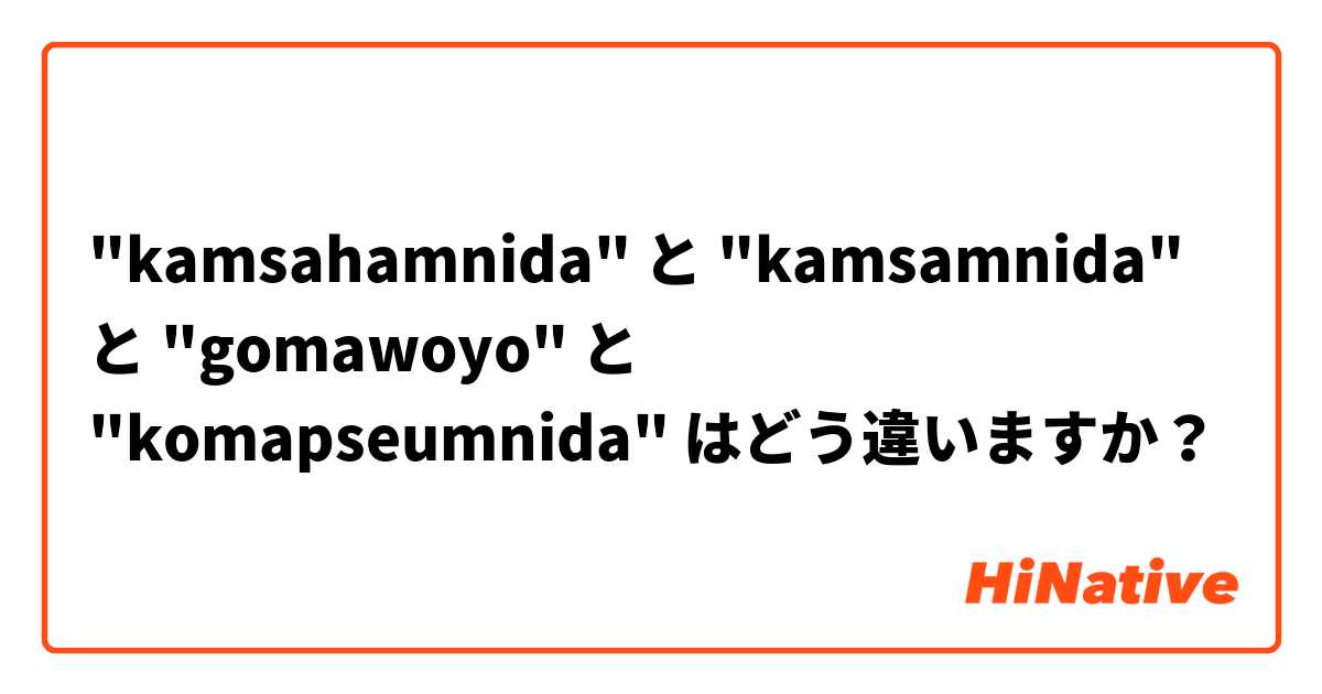 "kamsahamnida" と "kamsamnida" と "gomawoyo" と "komapseumnida" はどう違いますか？