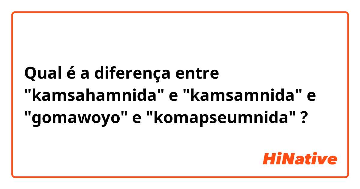 Qual é a diferença entre "kamsahamnida" e "kamsamnida" e "gomawoyo" e "komapseumnida" ?