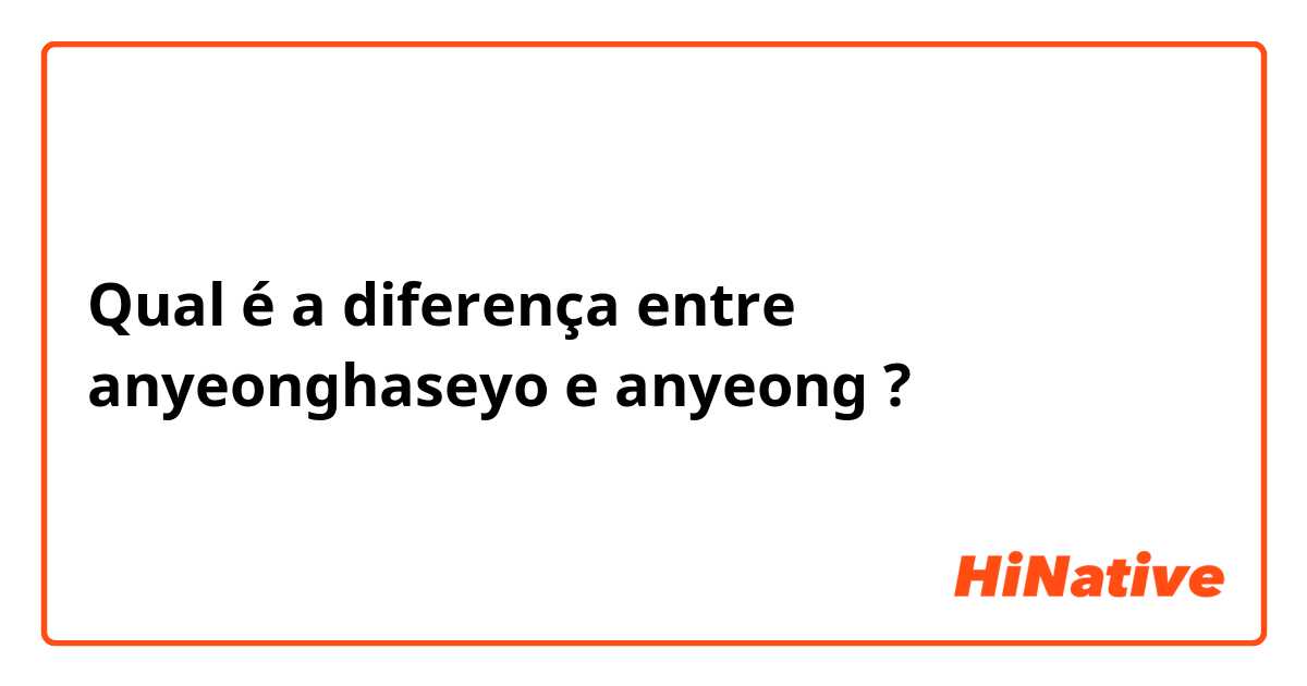 Qual é a diferença entre anyeonghaseyo e anyeong ?