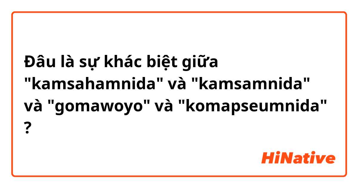 Đâu là sự khác biệt giữa "kamsahamnida" và "kamsamnida" và "gomawoyo" và "komapseumnida" ?