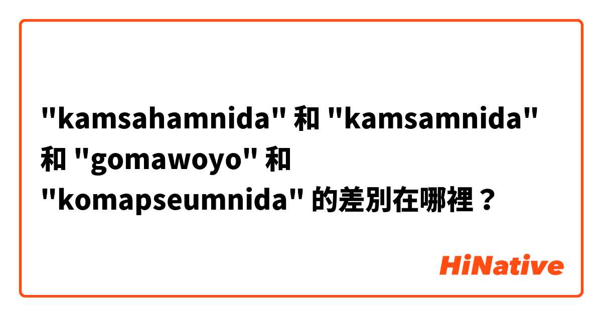 "kamsahamnida" 和 "kamsamnida" 和 "gomawoyo" 和 "komapseumnida" 的差別在哪裡？