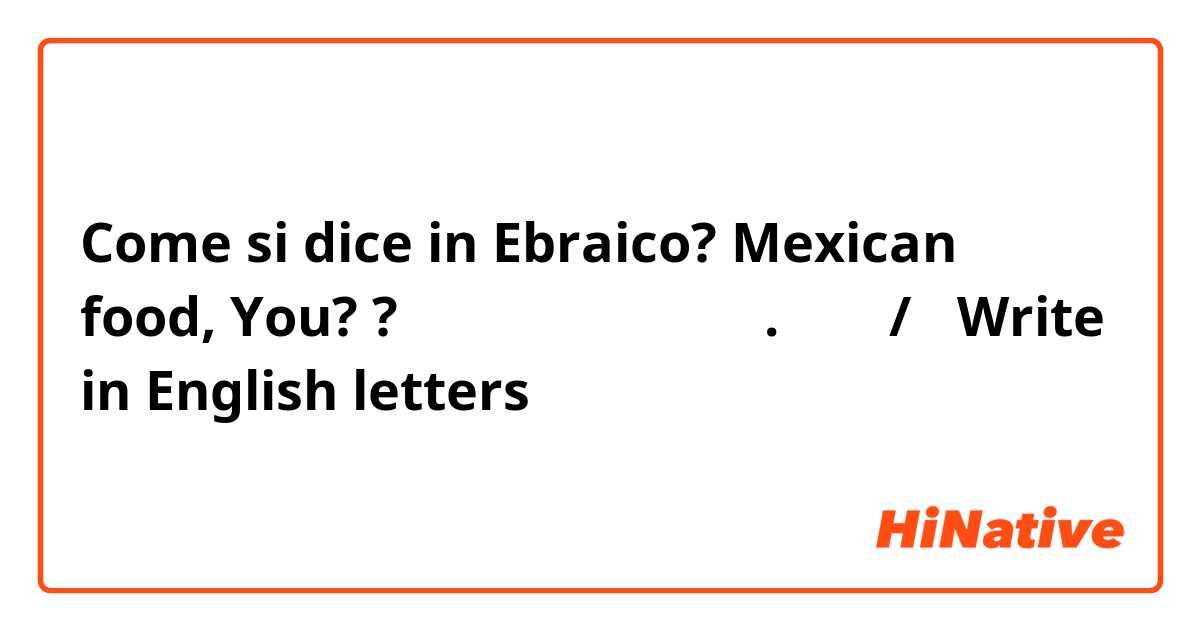 Come si dice in Ebraico? Mexican food, You?
?אוכל מקסיקני. ואת/ה
Write in English letters