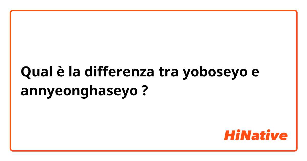 Qual è la differenza tra  yoboseyo e annyeonghaseyo  ?