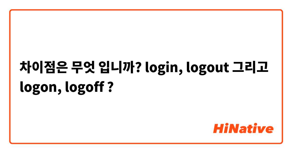 차이점은 무엇 입니까? login, logout 그리고 logon, logoff  ?