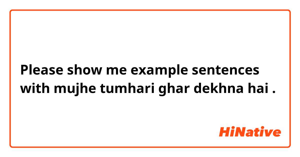 Please show me example sentences with mujhe tumhari ghar dekhna hai.