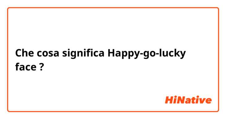 Che cosa significa Happy-go-lucky face?