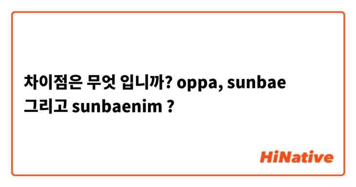 차이점은 무엇 입니까? oppa, sunbae 그리고 sunbaenim  ?
