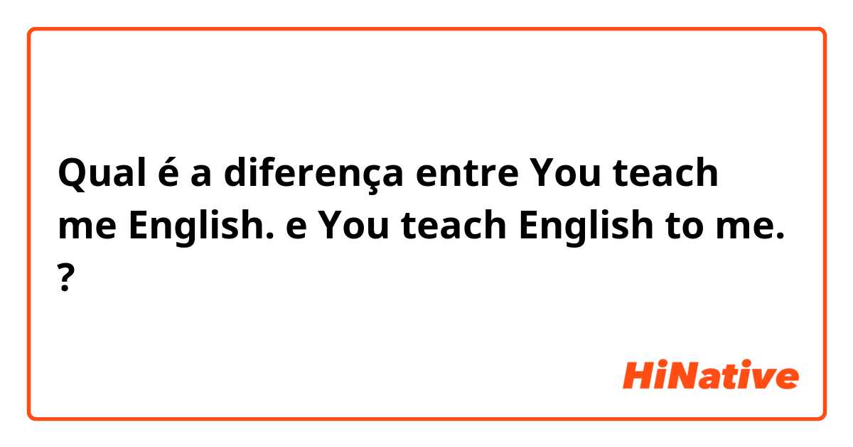 Qual é a diferença entre You teach me English. e You teach English to me. ?