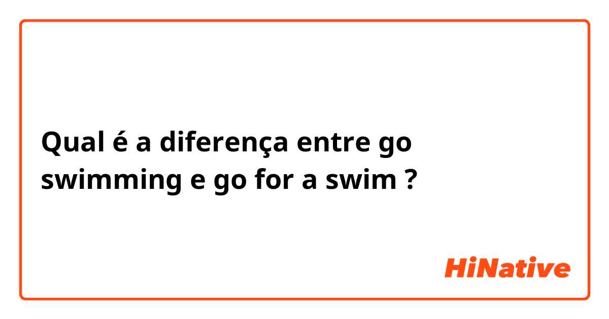 Qual é a diferença entre go swimming e go for a swim ?