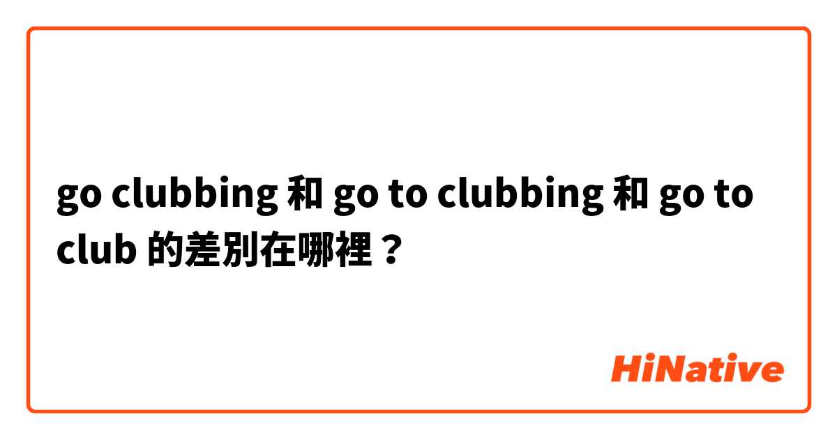 go clubbing 和 go to clubbing 和 go to club 的差別在哪裡？