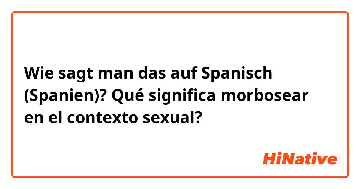 Wie sagt man das auf Spanisch (Spanien)? Qué significa morbosear en el contexto sexual?