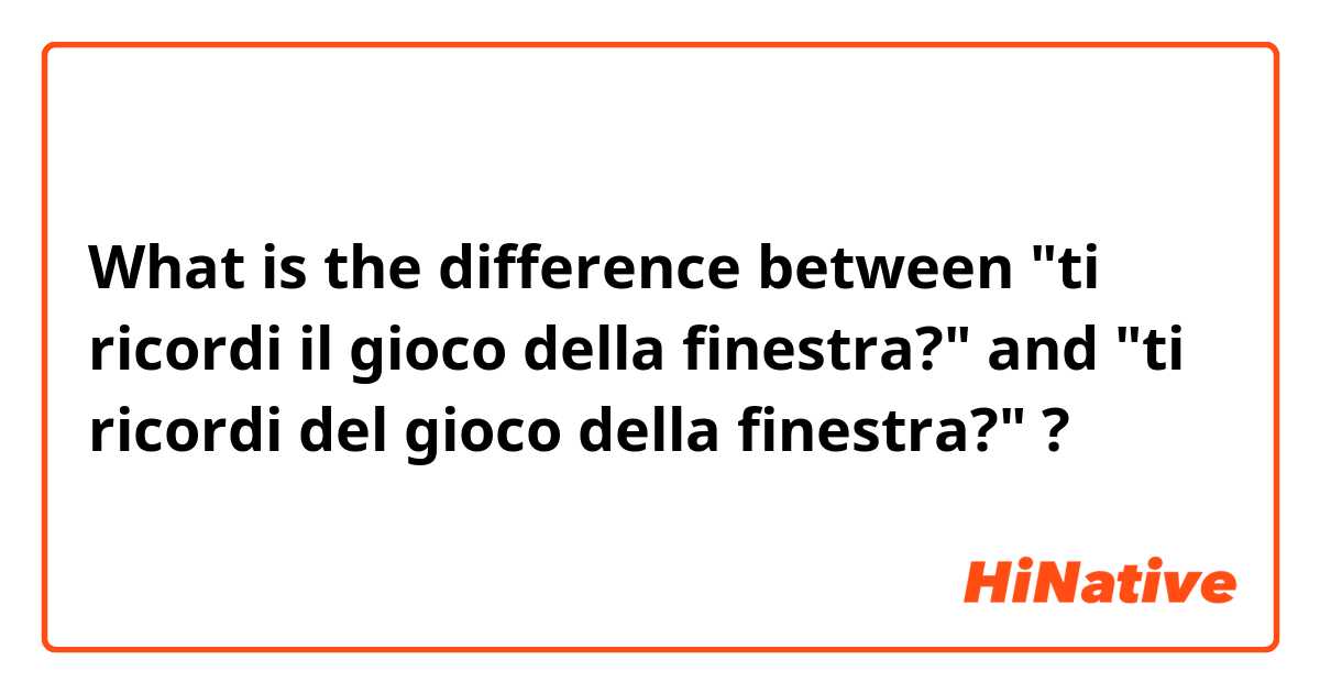 What is the difference between "ti ricordi il gioco della finestra?" and "ti ricordi del gioco della finestra?" ?