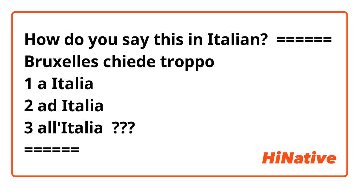 How do you say this in Italian? 

======
Bruxelles chiede troppo
1 a Italia
2 ad Italia
3 all'Italia  ???
======


