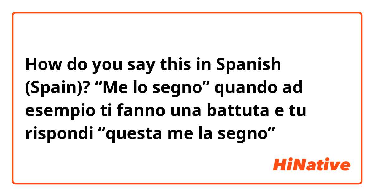 How do you say this in Spanish (Spain)? “Me lo segno” quando ad esempio ti fanno una battuta e tu rispondi “questa me la segno”