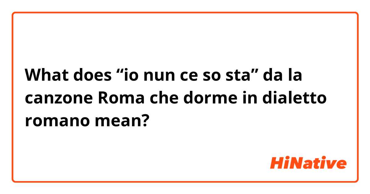 What does “io nun ce so sta” da la canzone Roma che dorme in dialetto romano mean?